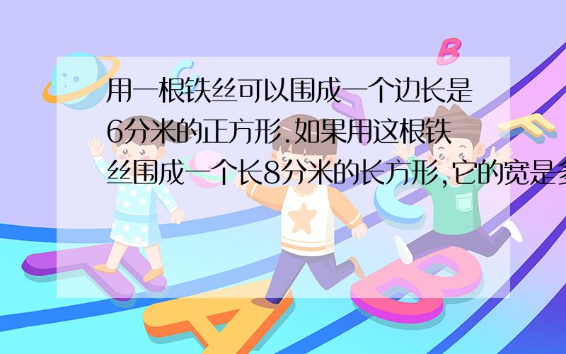 用一根铁丝可以围成一个边长是6分米的正方形.如果用这根铁丝围成一个长8分米的长方形,它的宽是多少,面