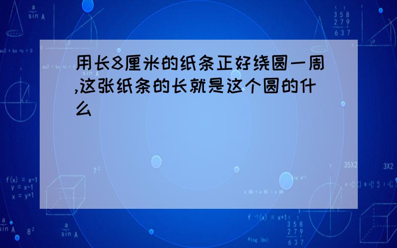 用长8厘米的纸条正好绕圆一周,这张纸条的长就是这个圆的什么