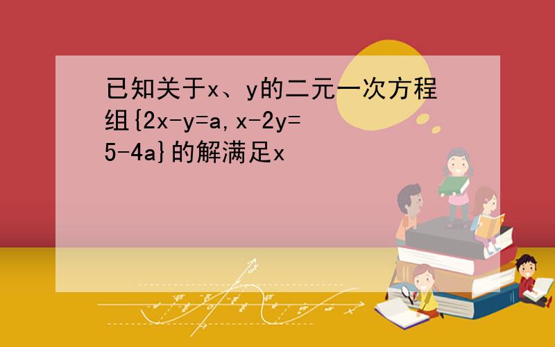 已知关于x、y的二元一次方程组{2x-y=a,x-2y=5-4a}的解满足x