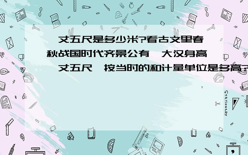 一丈五尺是多少米?看古文里春秋战国时代齐景公有一大汉身高一丈五尺,按当时的和计量单位是多高?不会是三米多高吧.