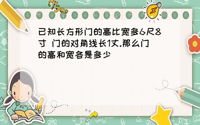 已知长方形门的高比宽多6尺8寸 门的对角线长1丈.那么门的高和宽各是多少