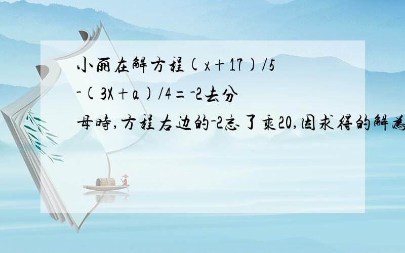 小丽在解方程(x+17)/5-(3X+a)/4=-2去分母时,方程右边的-2忘了乘20,因求得的解为X=10.试求a的值,并正确地帮小丽解方程