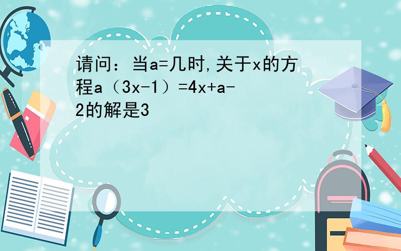 请问：当a=几时,关于x的方程a（3x-1）=4x+a-2的解是3