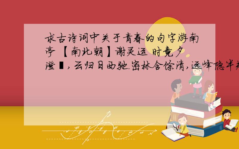 求古诗词中关于青春的句字游南亭 【南北朝】谢灵运 时竟夕澄霁,云归日西驰.密林含馀清,远峰隐半规.久痗昏垫苦,旅馆眺郊歧.泽兰渐被径,芙蓉始发迟.未厌青春好,已睹朱明移.戚戚感物叹,星