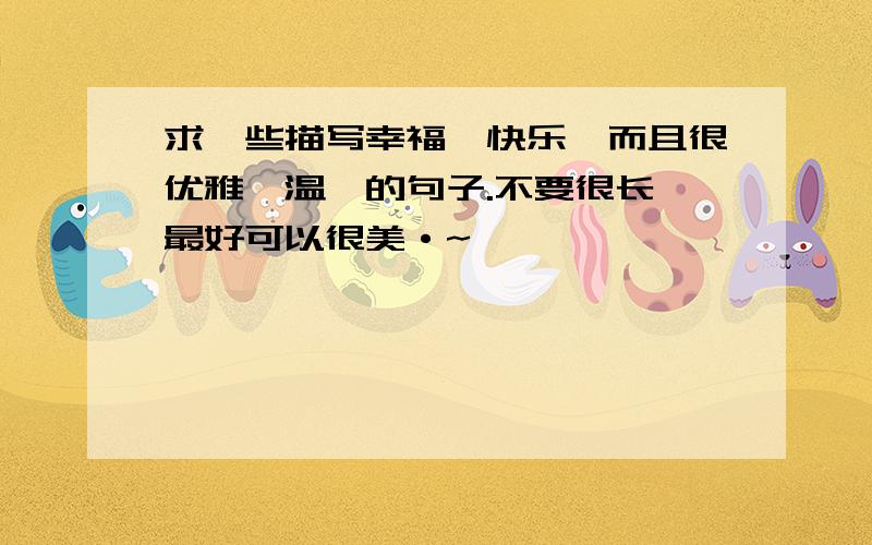 求一些描写幸福、快乐,而且很优雅、温馨的句子.不要很长,最好可以很美·~