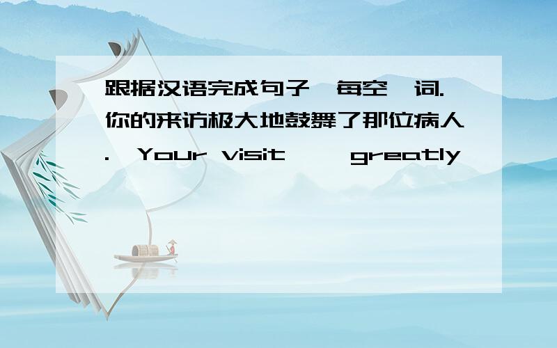 跟据汉语完成句子,每空一词.你的来访极大地鼓舞了那位病人.  Your visit ——greatly—— ——the——man再次感谢您对我们计划的支持Thank you ——for——our project