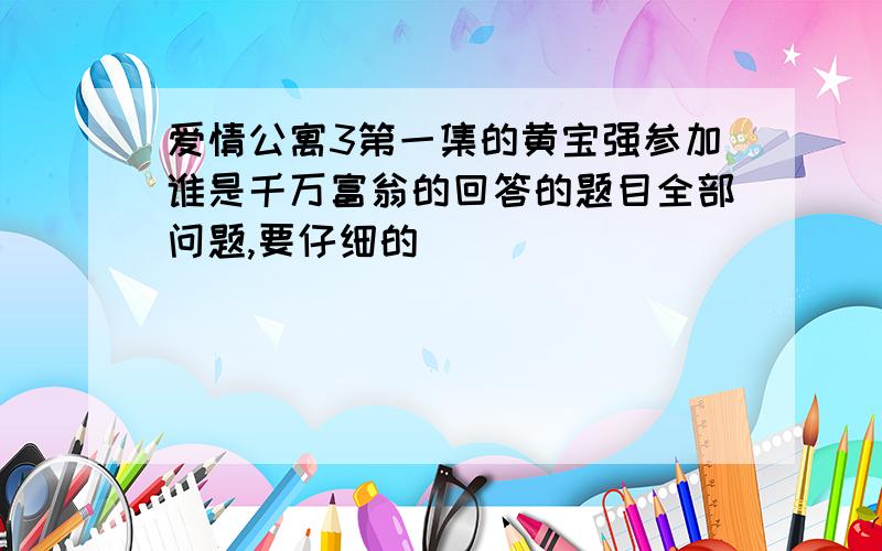 爱情公寓3第一集的黄宝强参加谁是千万富翁的回答的题目全部问题,要仔细的