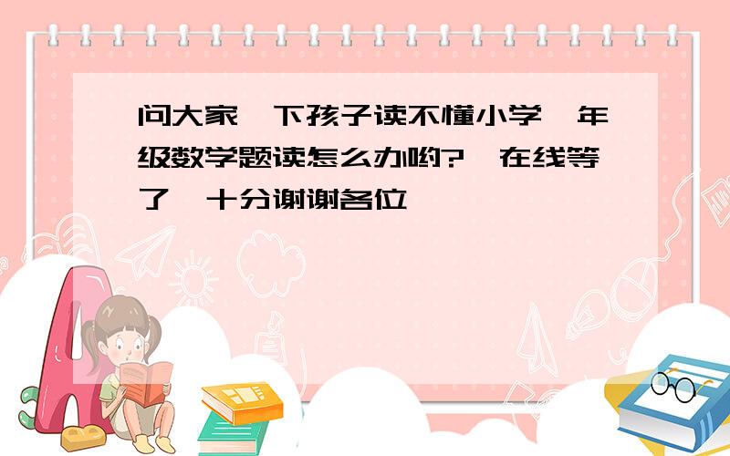 问大家一下孩子读不懂小学一年级数学题读怎么办哟?　在线等了,十分谢谢各位