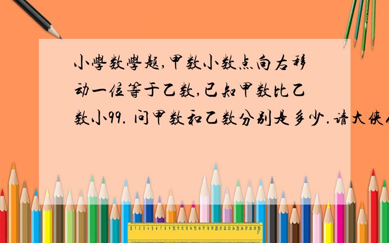 小学数学题,甲数小数点向右移动一位等于乙数,已知甲数比乙数小99. 问甲数和乙数分别是多少.请大侠们带上过程.