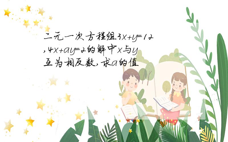 二元一次方程组3x+y=12,4x+ay=2的解中x与y互为相反数,求a的值