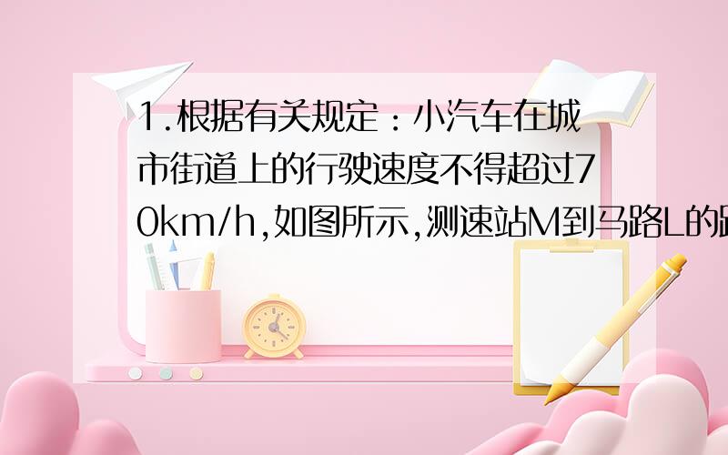 1.根据有关规定：小汽车在城市街道上的行驶速度不得超过70km/h,如图所示,测速站M到马路L的距离MN为30m,一辆小汽车在马路L上由东向西行驶,测得此车从A点行驶至B点所用的时间为2秒,并测得∠A