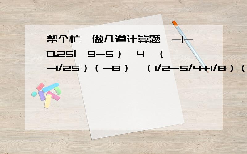 帮个忙,做几道计算题,-|-0.25|×9-5）×4×（-1/25）（-8）×（1/2-5/4+1/8）（-1/12-1/36+3/4-1/6）×（-48）-13×2/3-0.34×2/7+1/3×（-13)-5/7×0.34