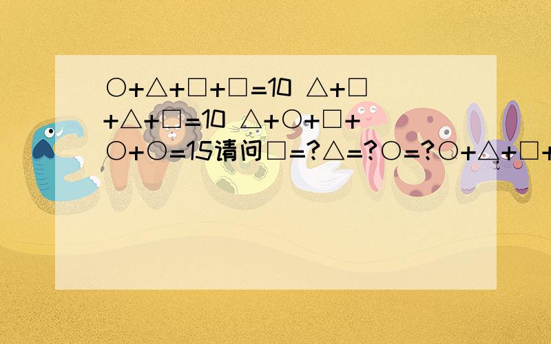 ○+△+□+□=10 △+□+△+□=10 △+○+□+○+○=15请问□=?△=?○=?○+△+□+□=10 △+□+△+□=10 △+○+□+○+○=15 请问□=?△=?○=?各等于什么