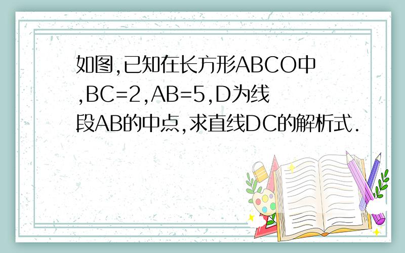 如图,已知在长方形ABCO中,BC=2,AB=5,D为线段AB的中点,求直线DC的解析式.