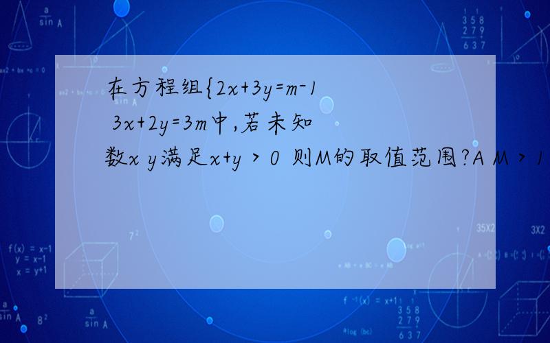 在方程组{2x+3y=m-1 3x+2y=3m中,若未知数x y满足x+y＞0 则M的取值范围?A M＞1B M＞二分之三C M＞四分之一D M＜四分之一