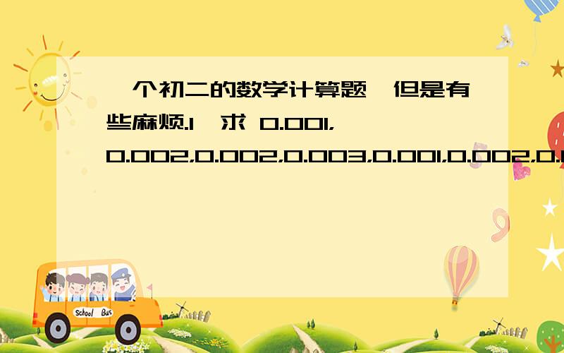 一个初二的数学计算题,但是有些麻烦.1、求 0.001，0.002，0.002，0.003，0.001，0.002，0.004的方差2、求0.002，0.003，0.001，0.001，0.002，0.001，0.001，0.001，0的方差 每题有10个数据