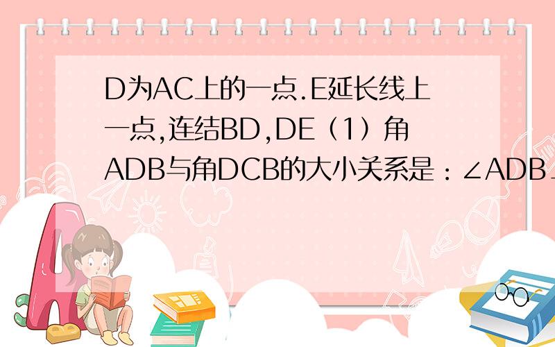 D为AC上的一点.E延长线上一点,连结BD,DE（1）角ADB与角DCB的大小关系是：∠ADB_____∠DCB（2）判断∠ADB与∠CDE的大小关系,并证明你的判断