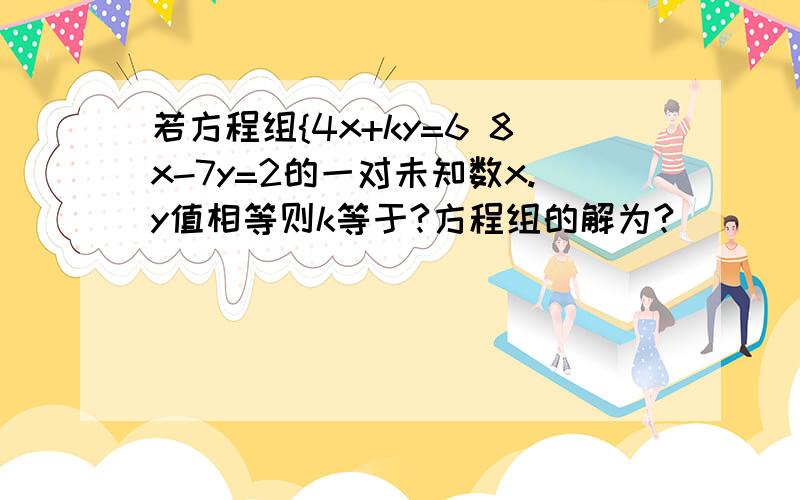 若方程组{4x+ky=6 8x-7y=2的一对未知数x.y值相等则k等于?方程组的解为?