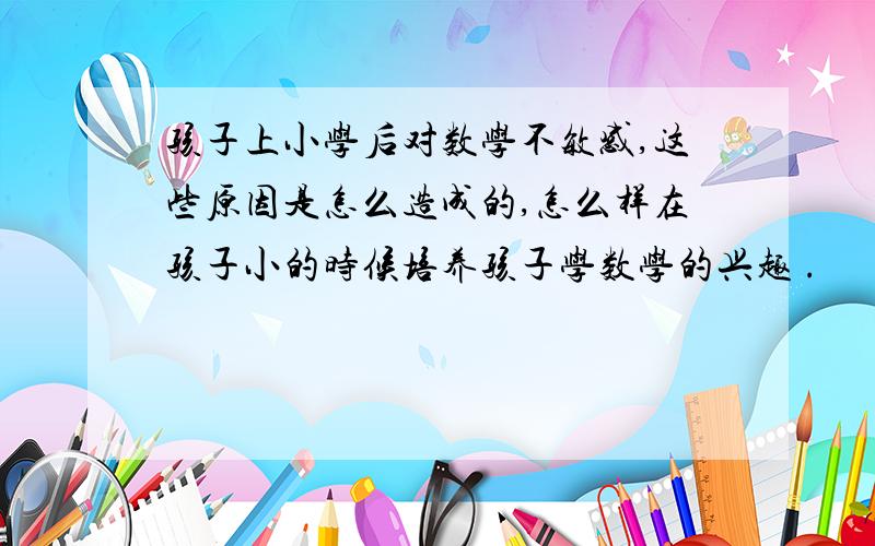 孩子上小学后对数学不敏感,这些原因是怎么造成的,怎么样在孩子小的时候培养孩子学数学的兴趣 .