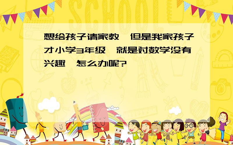 想给孩子请家教,但是我家孩子才小学3年级,就是对数学没有兴趣,怎么办呢?