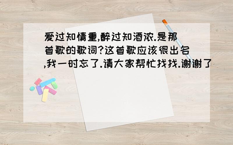 爱过知情重,醉过知酒浓.是那首歌的歌词?这首歌应该很出名,我一时忘了.请大家帮忙找找.谢谢了