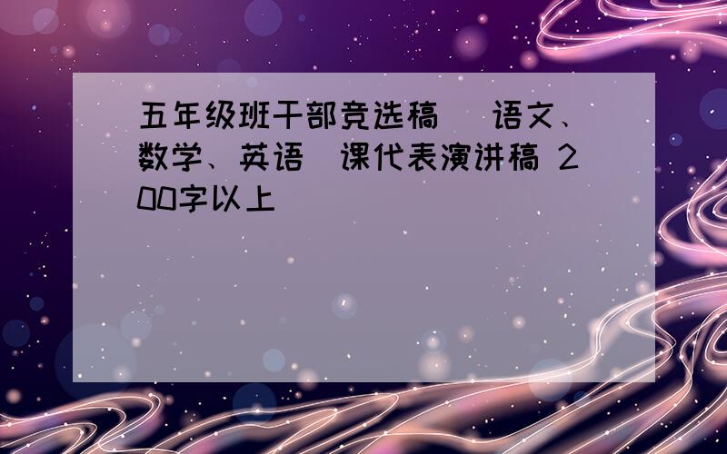 五年级班干部竞选稿 (语文﹑数学﹑英语)课代表演讲稿 200字以上