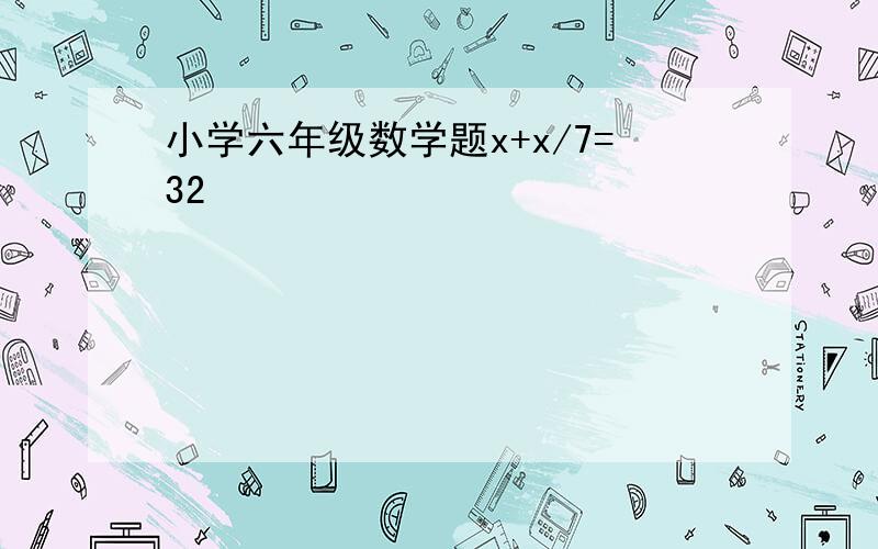 小学六年级数学题x+x/7=32