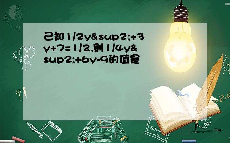 已知1/2y²+3y+7=1/2,则1/4y²+6y-9的值是