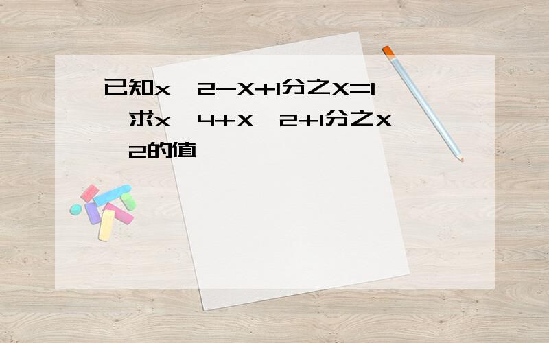 已知x^2-X+1分之X=1,求x^4+X^2+1分之X^2的值