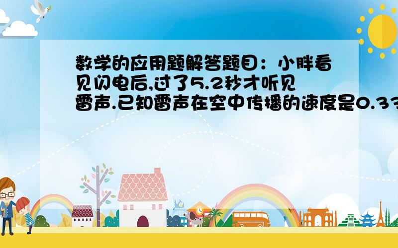 数学的应用题解答题目：小胖看见闪电后,过了5.2秒才听见雷声.已知雷声在空中传播的速度是0.33千米每秒.闪电的地方离小胖有多远?          希望知道的好心人能告诉我解题方法,和答案,谢谢