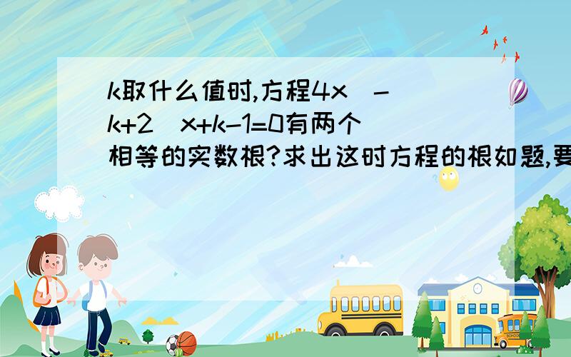 k取什么值时,方程4x^-(k+2)x+k-1=0有两个相等的实数根?求出这时方程的根如题,要有具体的步骤