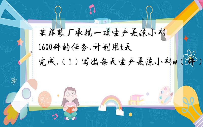 某服装厂承揽一项生产夏凉小衫1600件的任务,计划用t天完成．（1）写出每天生产夏凉小衫w（件）与生产时间t（天）（t＞4）之间的函数关系式;（2）由于气温提前升高,商家与服装厂商议调