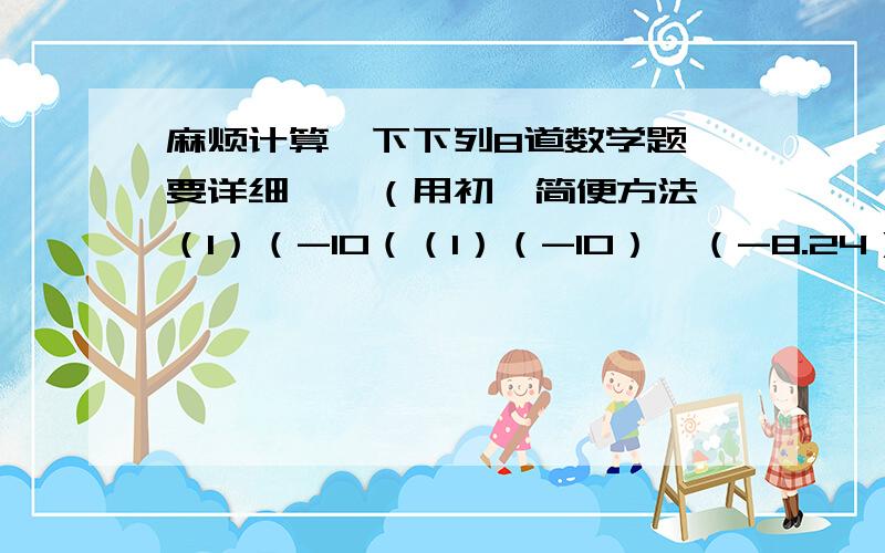 麻烦计算一下下列8道数学题,要详细……（用初一简便方法,（1）（-10（（1）（-10）*（-8.24）*（-0.1）（2）（-4又1/20）*1.25*（-8）（3）（-7/9+5/6+3/4-7/18）*36（4）31又15/16*（-8）（5）2/3*（-1/2）*