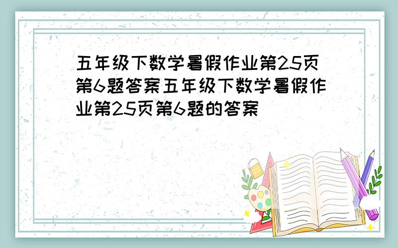 五年级下数学暑假作业第25页第6题答案五年级下数学暑假作业第25页第6题的答案