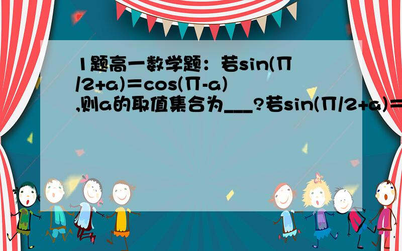 1题高一数学题：若sin(∏/2+a)＝cos(∏-a),则a的取值集合为___?若sin(∏/2+a)＝cos(∏-a),则a的取值集合为___?(注：∏是圆周率pai)请问怎么做?谢谢! 答得精彩的会追加分的～