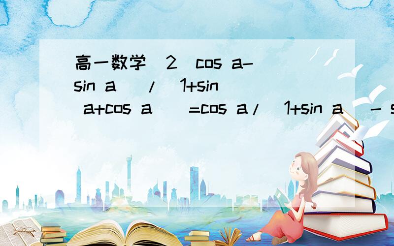 高一数学  2(cos a-sin a) /(1+sin a+cos a)  =cos a/(1+sin a) - sin a/(1+cos a)如何证明?在线等~ waiting