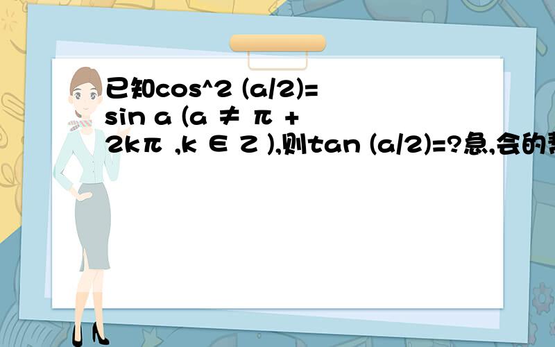 已知cos^2 (a/2)=sin a (a ≠ π +2kπ ,k ∈ Z ),则tan (a/2)=?急,会的帮个忙,