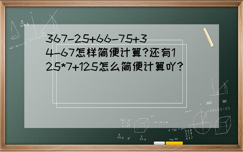 367-25+66-75+34-67怎样简便计算?还有125*7+125怎么简便计算吖?