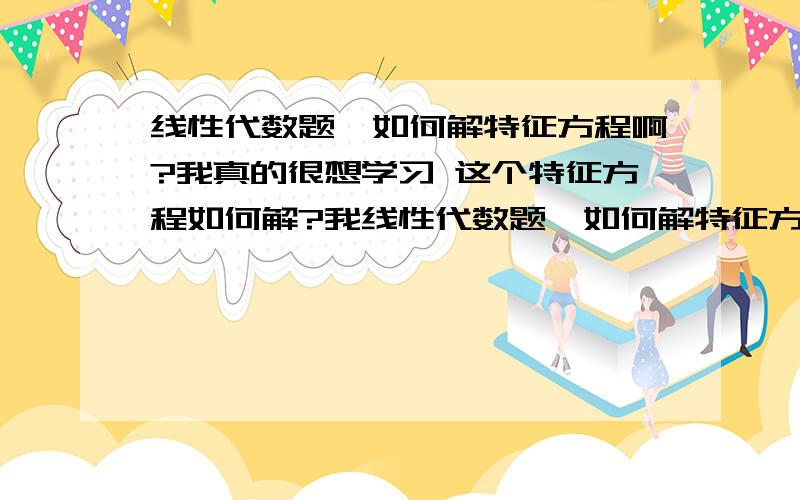 线性代数题,如何解特征方程啊?我真的很想学习 这个特征方程如何解?我线性代数题,如何解特征方程啊?  我真的很想学习这个特征方程如何解?我算了半个小时都没算出来. 有些人就说大话,就