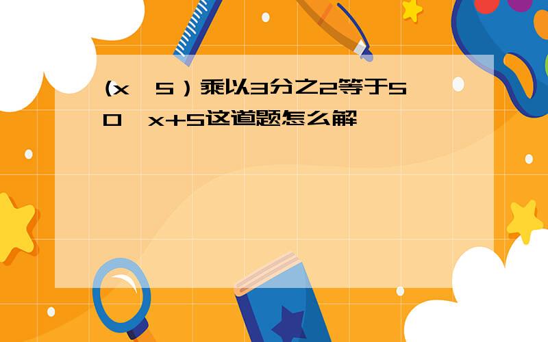 (x—5）乘以3分之2等于50一x+5这道题怎么解