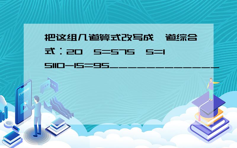 把这组几道算式改写成一道综合式：20÷5=575÷5=15110-15=95____________