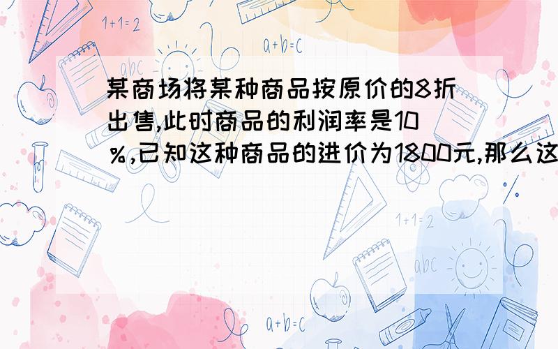 某商场将某种商品按原价的8折出售,此时商品的利润率是10％,已知这种商品的进价为1800元,那么这种商品的原价是多少?设_____________________.这种商品的售价：___________________；这种商品的利润：