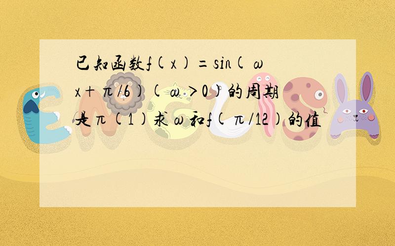 已知函数f(x)=sin(ωx+π/6)(ω＞0)的周期是π(1)求ω和f(π/12)的值