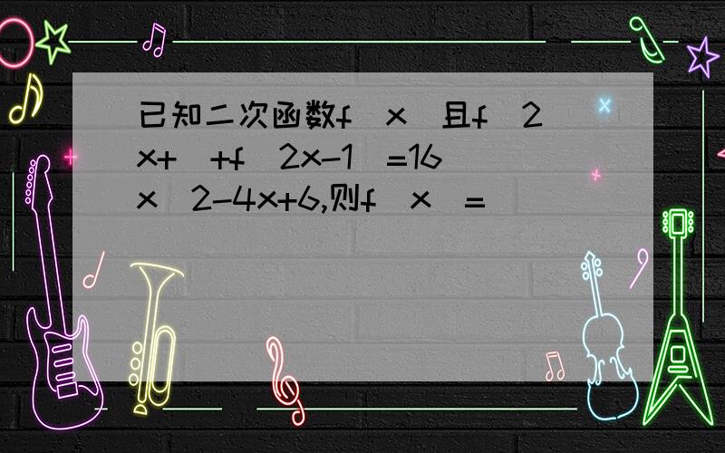 已知二次函数f(x)且f(2x+)+f(2x-1)=16x^2-4x+6,则f(x)=