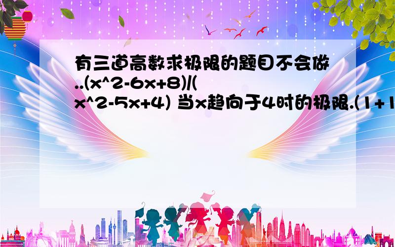 有三道高数求极限的题目不会做..(x^2-6x+8)/(x^2-5x+4) 当x趋向于4时的极限.(1+1/2+1/4+.+1/2^n)当n趋向于无穷大时的极限.1/(1-x) - 3/(1-x^3)当x趋向于1时的极限麻烦给讲一下思路,我认真看了书也做了习题