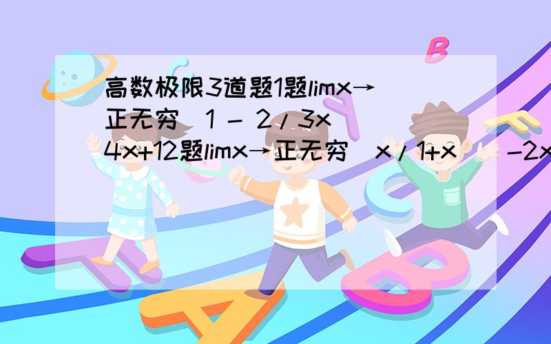 高数极限3道题1题limx→正无穷（1 - 2/3x）^4x+12题limx→正无穷（x/1+x）^-2x+13题limx→正无穷（x+1/x-1）^x2题是（x除1+x）^-2x+1