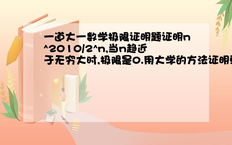 一道大一数学极限证明题证明n^2010/2^n,当n趋近于无穷大时,极限是0.用大学的方法证明更好.