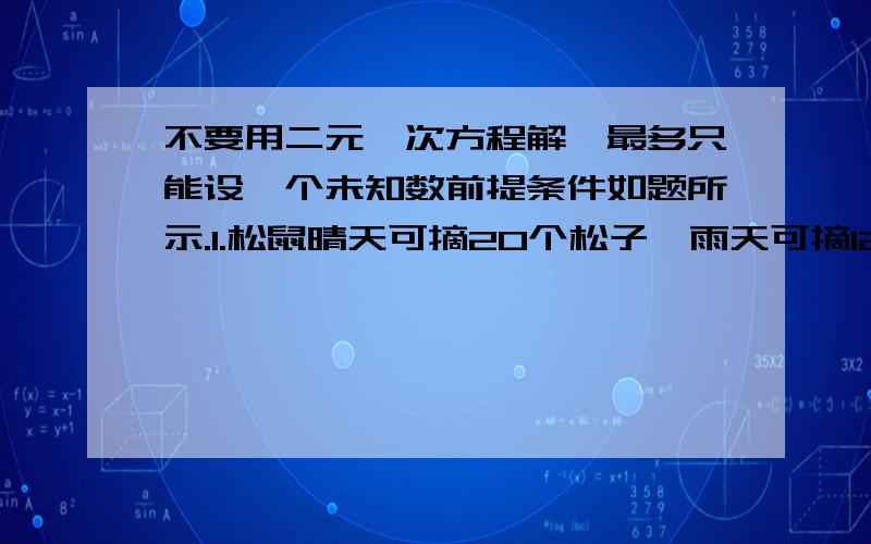 不要用二元一次方程解,最多只能设一个未知数前提条件如题所示.1.松鼠晴天可摘20个松子,雨天可摘12个松子,现在总共有112个,但是知道松鼠平均每天摘了14个,问雨天是几天?2.学校买了5个篮球