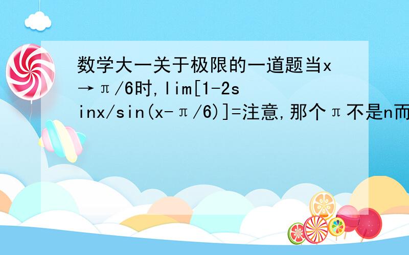 数学大一关于极限的一道题当x→π/6时,lim[1-2sinx/sin(x-π/6)]=注意,那个π不是n而是3.1415926的符号~求会的人帮我讲一下,