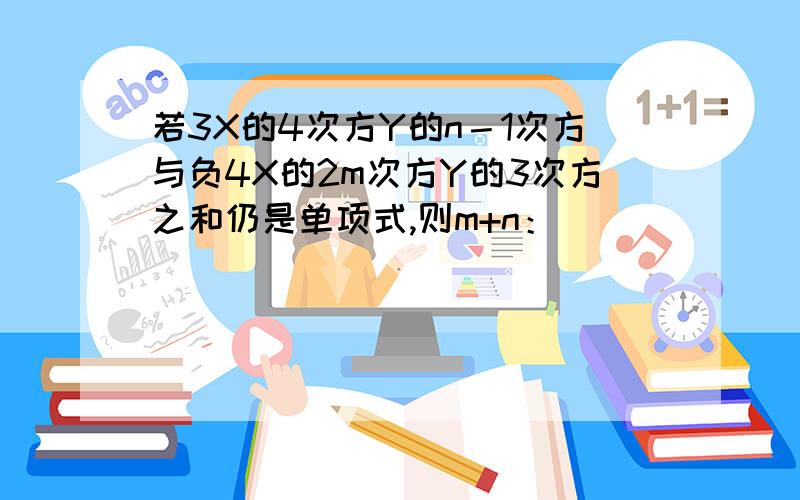 若3X的4次方Y的n－1次方与负4X的2m次方Y的3次方之和仍是单项式,则m+n：